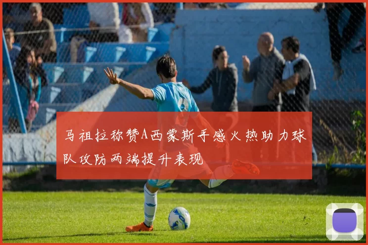 马祖拉称赞A西蒙斯手感火热助力球队攻防两端提升表现