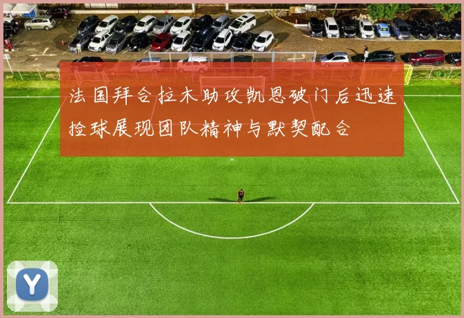法国拜合拉木助攻凯恩破门后迅速捡球展现团队精神与默契配合