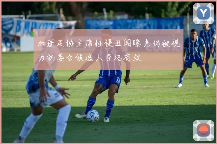 加蓬足协主席性侵丑闻曝光仍被视为执委会候选人资格有效