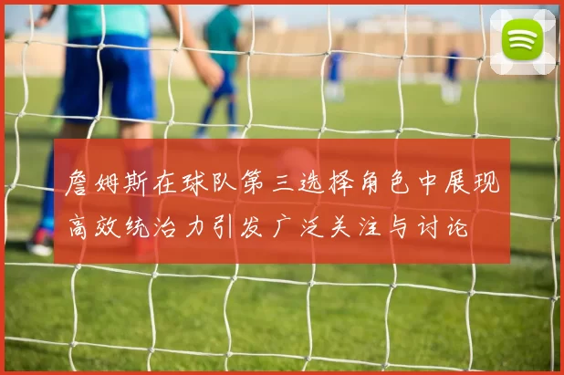 詹姆斯在球队第三选择角色中展现高效统治力引发广泛关注与讨论
