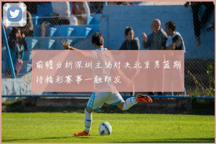 前瞻分析深圳主场对决北京男篮期待精彩赛事一触即发