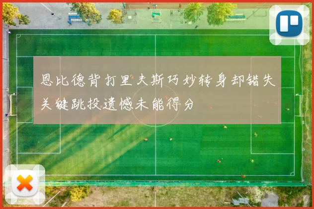 恩比德背打里夫斯巧妙转身却错失关键跳投遗憾未能得分