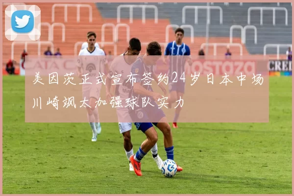 美因茨正式宣布签约24岁日本中场川崎飒太加强球队实力