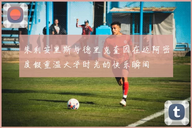 朱利安里斯与德里克奎因在迈阿密度假重温大学时光的快乐瞬间