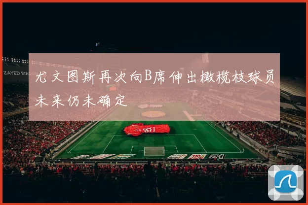 尤文图斯再次向B席伸出橄榄枝球员未来仍未确定