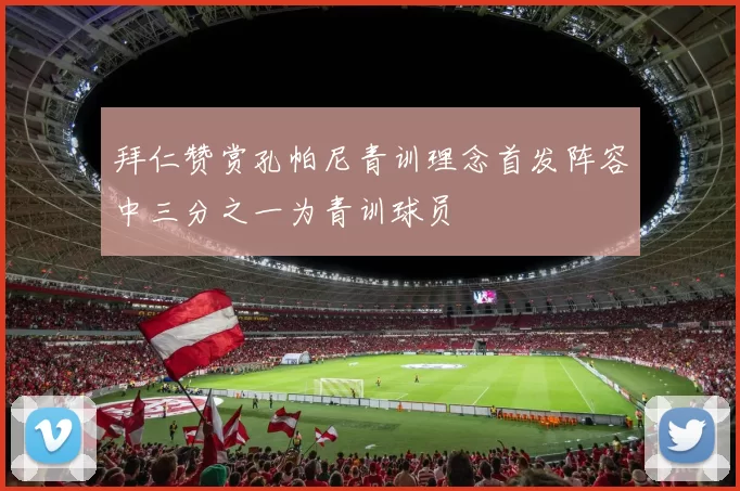 拜仁赞赏孔帕尼青训理念首发阵容中三分之一为青训球员