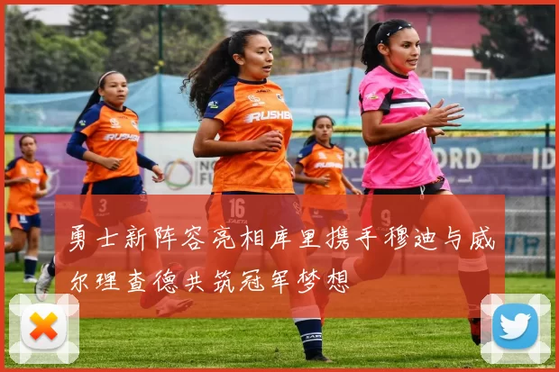 勇士新阵容亮相库里携手穆迪与威尔理查德共筑冠军梦想