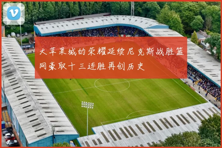 大苹果城的荣耀延续尼克斯战胜篮网豪取十三连胜再创历史