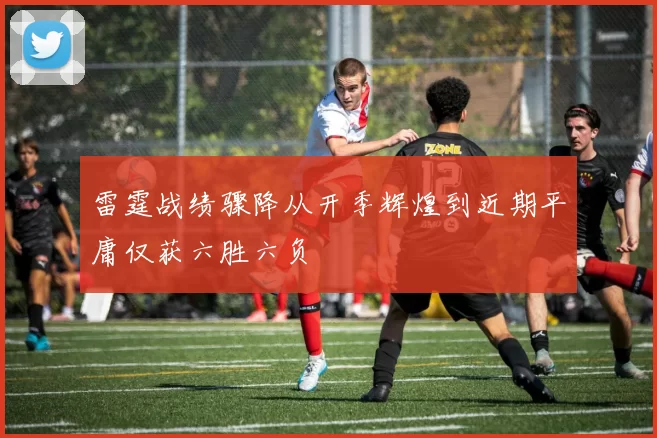 雷霆战绩骤降从开季辉煌到近期平庸仅获六胜六负