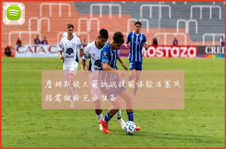 詹姆斯谈火箭挑战提前体验活塞风格需做好充分准备