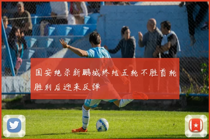 国安绝杀新鹏城终结五轮不胜首轮胜利后迎来反弹