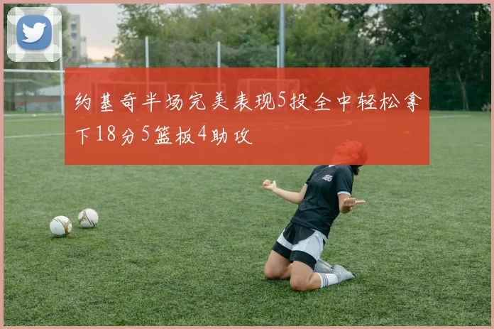 约基奇半场完美表现5投全中轻松拿下18分5篮板4助攻
