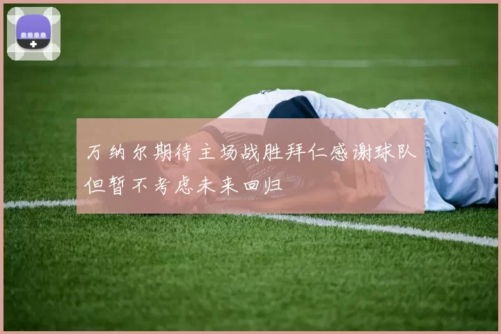 万纳尔期待主场战胜拜仁感谢球队但暂不考虑未来回归