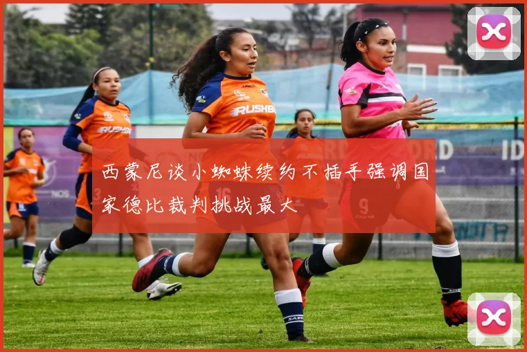 西蒙尼谈小蜘蛛续约不插手强调国家德比裁判挑战最大