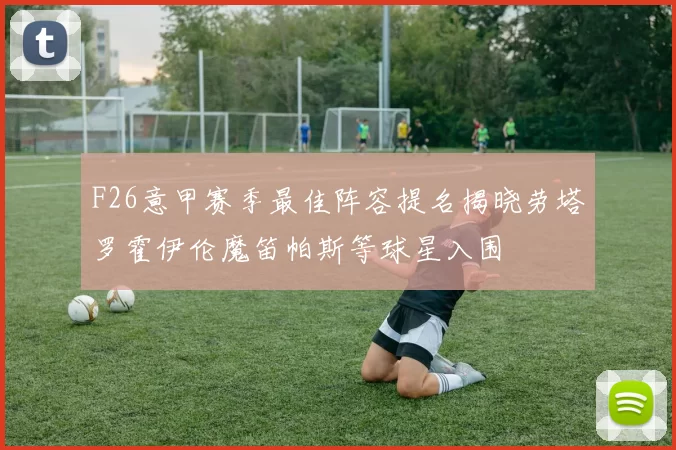 F26意甲赛季最佳阵容提名揭晓劳塔罗霍伊伦魔笛帕斯等球星入围