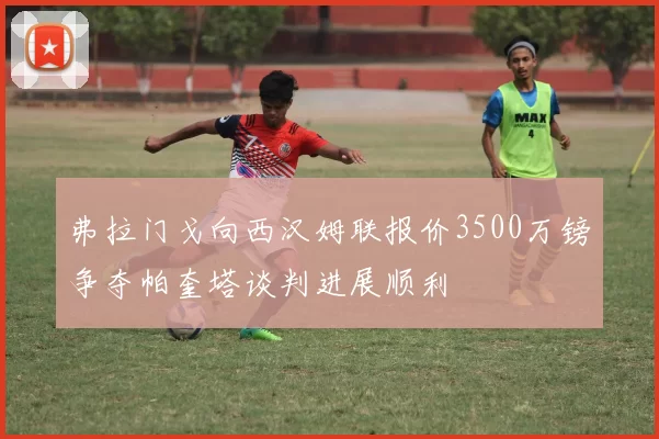 弗拉门戈向西汉姆联报价3500万镑争夺帕奎塔谈判进展顺利