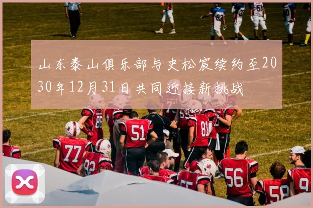 山东泰山俱乐部与史松宸续约至2030年12月31日共同迎接新挑战
