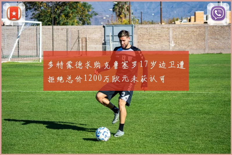 多特蒙德求购克鲁塞罗17岁边卫遭拒绝总价1200万欧元未获认可