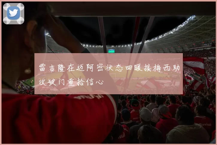 雷吉隆在迈阿密状态回暖接梅西助攻破门重拾信心