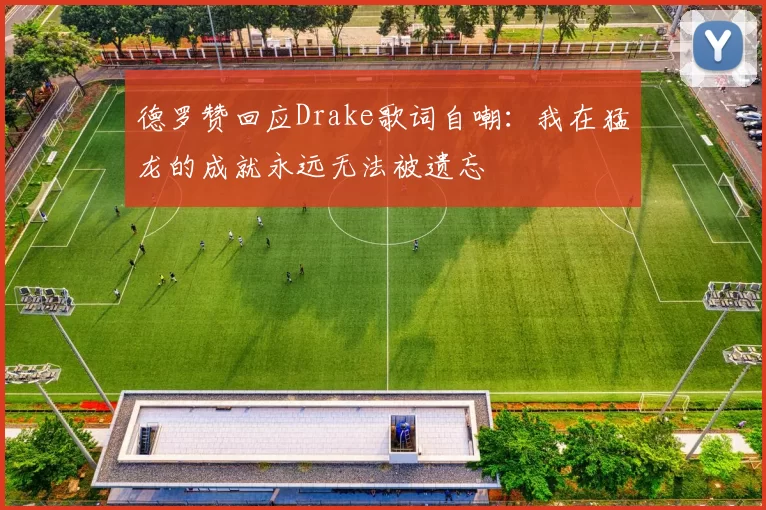 德罗赞回应Drake歌词自嘲：我在猛龙的成就永远无法被遗忘