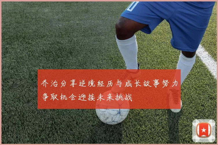乔治分享逆境经历与成长故事努力争取机会迎接未来挑战