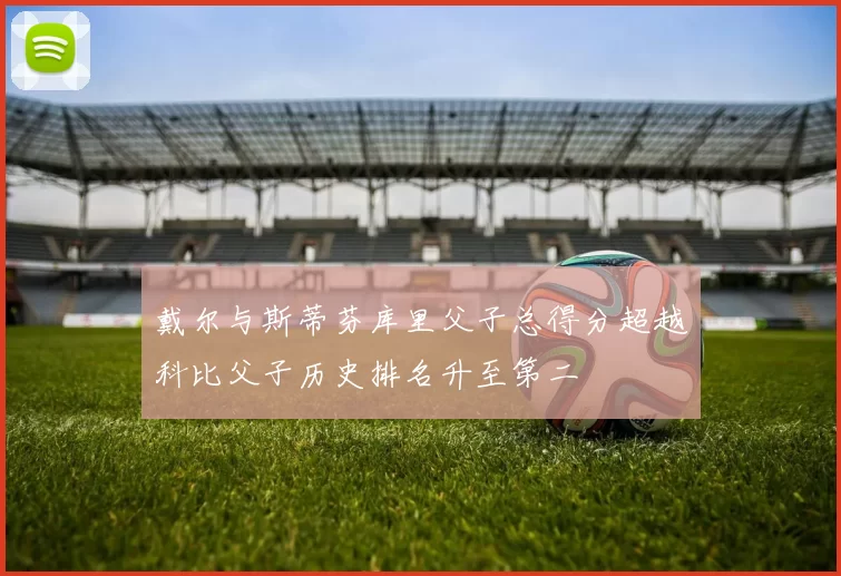 戴尔与斯蒂芬库里父子总得分超越科比父子历史排名升至第二